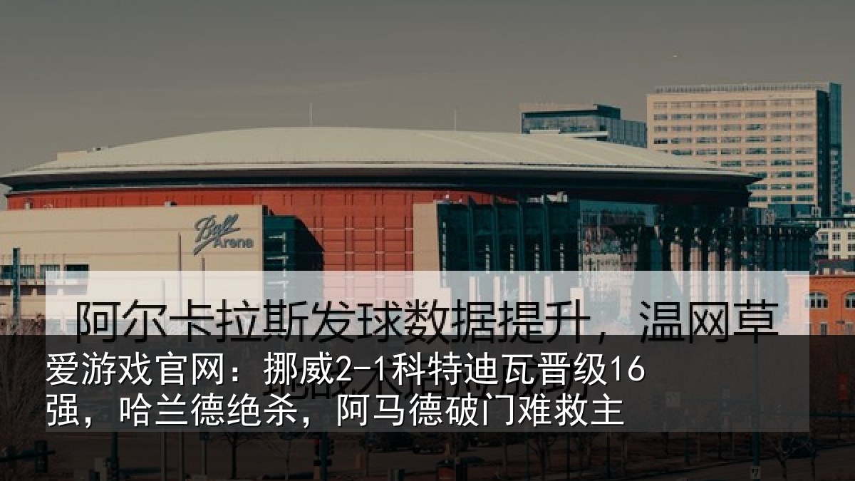 爱游戏官网：挪威2-1科特迪瓦晋级16强，哈兰德绝杀，阿马德破门难救主