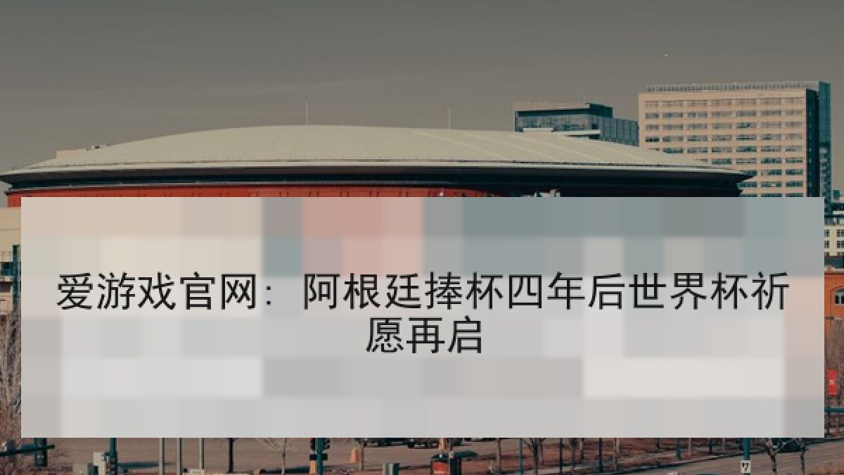 爱游戏官网: 阿根廷捧杯四年后世界杯祈愿再启