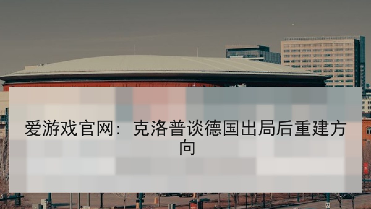 爱游戏官网: 克洛普谈德国出局后重建方向 爱游戏官网: 克洛普谈德国出局后重建方向