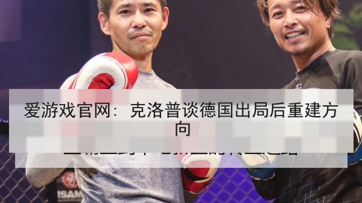 爱游戏官网: 克洛普谈德国出局后重建方向